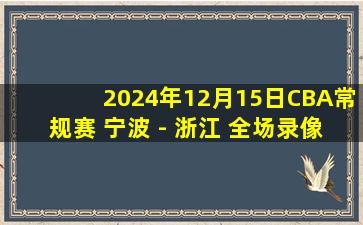 2024年12月15日CBA常规赛 宁波 - 浙江 全场录像